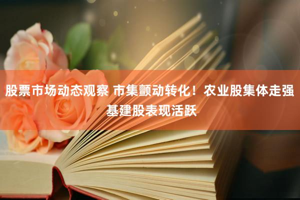 股票市场动态观察 市集颤动转化！农业股集体走强 基建股表现活跃