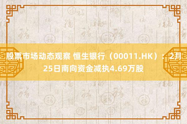 股票市场动态观察 恒生银行（00011.HK）：2月25日南向资金减执4.69万股