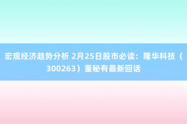 宏观经济趋势分析 2月25日股市必读：隆华科技（300263）董秘有最新回话