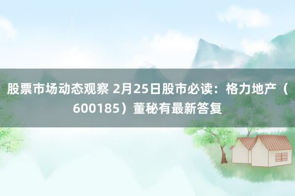 股票市场动态观察 2月25日股市必读：格力地产（600185）董秘有最新答复