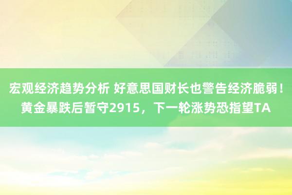 宏观经济趋势分析 好意思国财长也警告经济脆弱！黄金暴跌后暂守2915，下一轮涨势恐指望TA