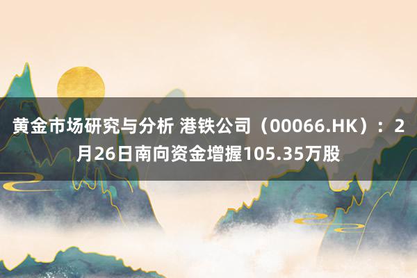 黄金市场研究与分析 港铁公司（00066.HK）：2月26日南向资金增握105.35万股