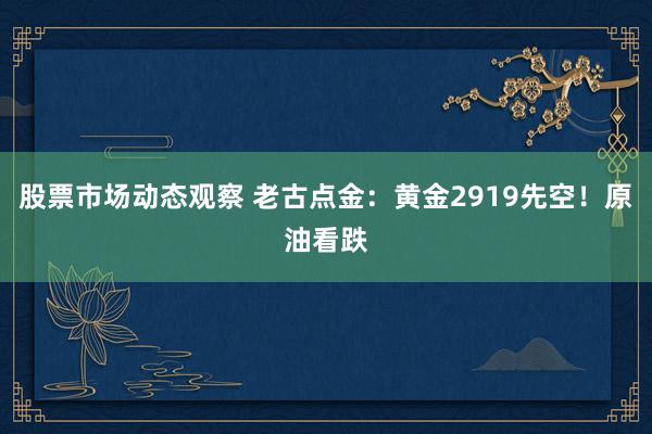 股票市场动态观察 老古点金：黄金2919先空！原油看跌