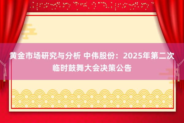 黄金市场研究与分析 中伟股份：2025年第二次临时鼓舞大会决策公告