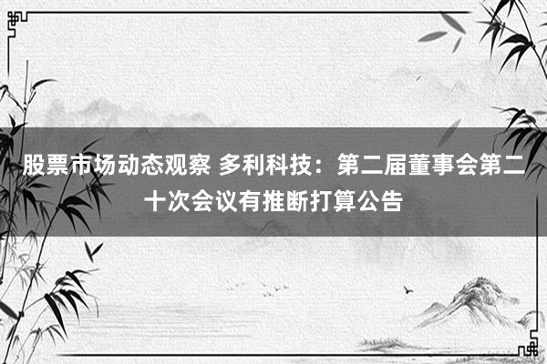 股票市场动态观察 多利科技：第二届董事会第二十次会议有推断打算公告