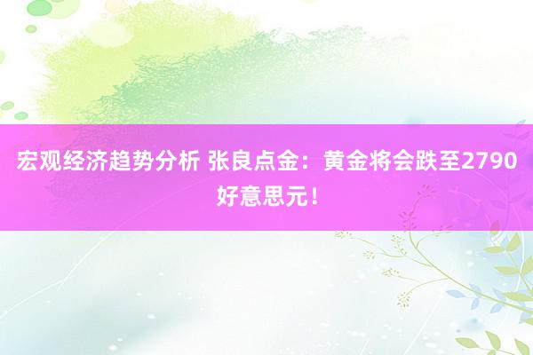 宏观经济趋势分析 张良点金：黄金将会跌至2790好意思元！