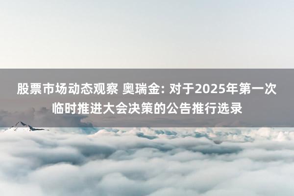 股票市场动态观察 奥瑞金: 对于2025年第一次临时推进大会决策的公告推行选录