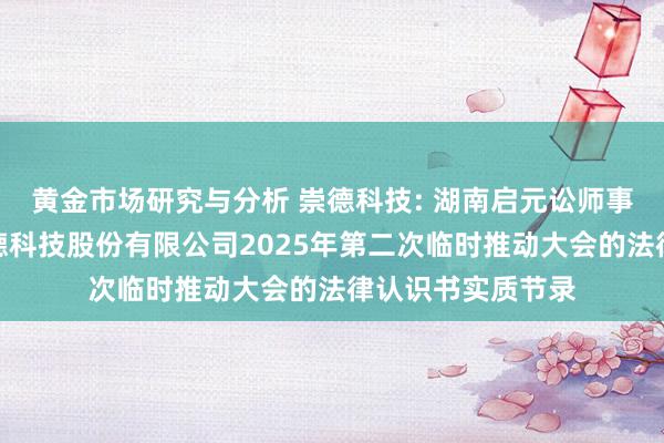 黄金市场研究与分析 崇德科技: 湖南启元讼师事务所对于湖南崇德科技股份有限公司2025年第二次临时推动大会的法律认识书实质节录