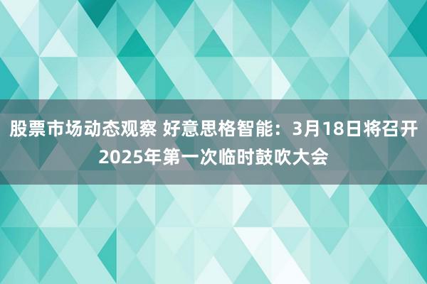 股票市场动态观察 好意思格智能：3月18日将召开2025年第一次临时鼓吹大会