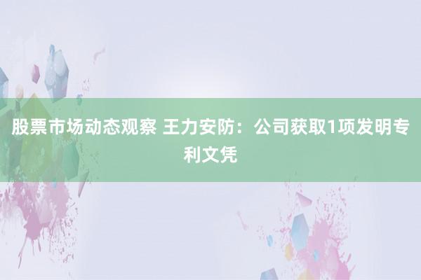 股票市场动态观察 王力安防：公司获取1项发明专利文凭