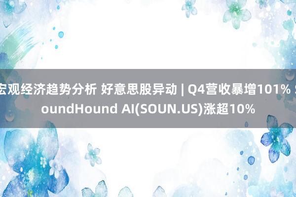 宏观经济趋势分析 好意思股异动 | Q4营收暴增101% SoundHound AI(SOUN.US)涨超10%