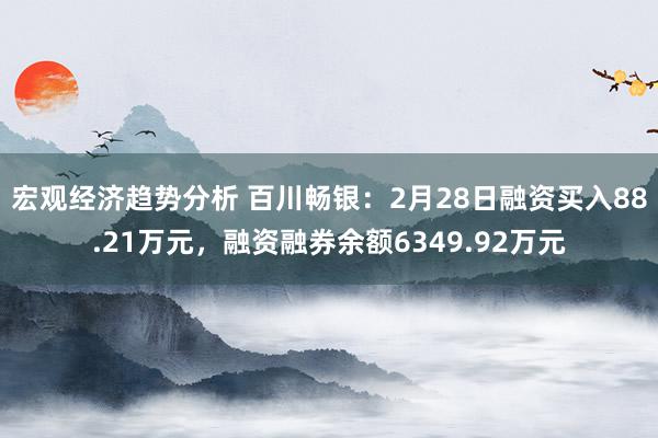 宏观经济趋势分析 百川畅银：2月28日融资买入88.21万元，融资融券余额6349.92万元