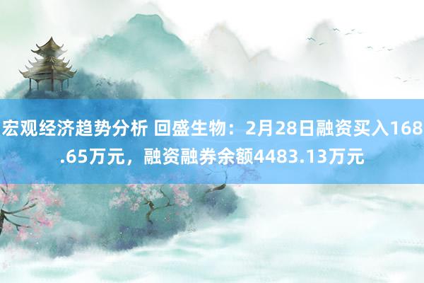 宏观经济趋势分析 回盛生物：2月28日融资买入168.65万元，融资融券余额4483.13万元