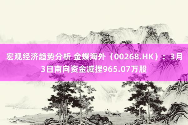 宏观经济趋势分析 金蝶海外（00268.HK）：3月3日南向资金减捏965.07万股