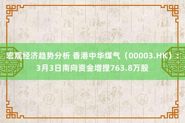 宏观经济趋势分析 香港中华煤气（00003.HK）：3月3日南向资金增捏763.8万股