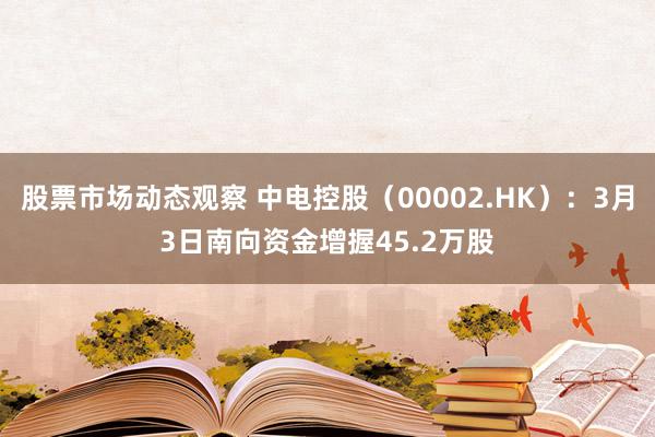 股票市场动态观察 中电控股（00002.HK）：3月3日南向资金增握45.2万股