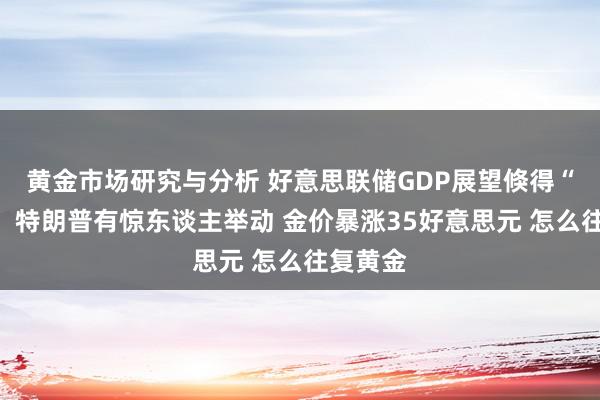 黄金市场研究与分析 好意思联储GDP展望倏得“爆雷”！特朗普有惊东谈主举动 金价暴涨35好意思元 怎么往复黄金