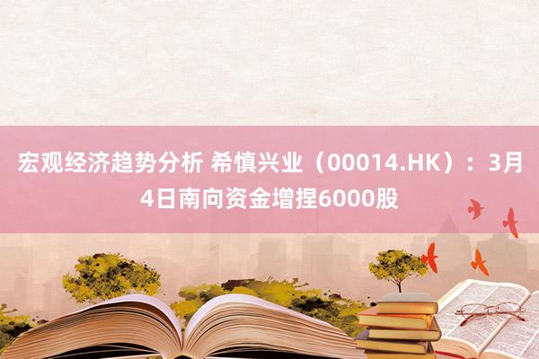 宏观经济趋势分析 希慎兴业（00014.HK）：3月4日南向资金增捏6000股