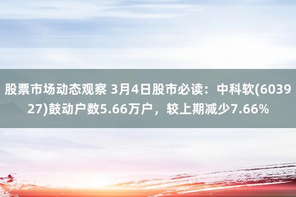 股票市场动态观察 3月4日股市必读：中科软(603927)鼓动户数5.66万户，较上期减少7.66%