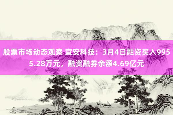 股票市场动态观察 宜安科技：3月4日融资买入9955.28万元，融资融券余额4.69亿元