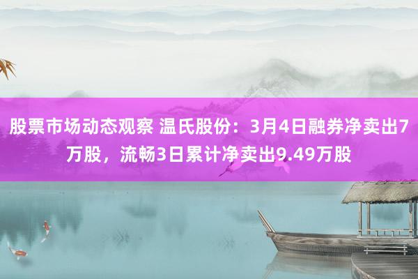 股票市场动态观察 温氏股份：3月4日融券净卖出7万股，流畅3日累计净卖出9.49万股