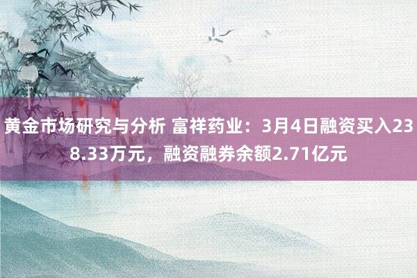 黄金市场研究与分析 富祥药业：3月4日融资买入238.33万元，融资融券余额2.71亿元