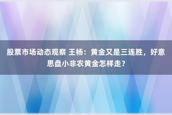 股票市场动态观察 王杨：黄金又是三连胜，好意思盘小非农黄金怎样走？