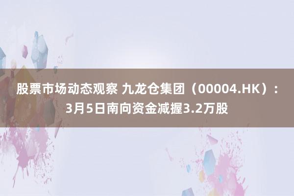 股票市场动态观察 九龙仓集团（00004.HK）：3月5日南向资金减握3.2万股