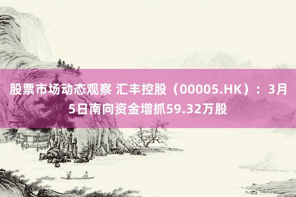 股票市场动态观察 汇丰控股（00005.HK）：3月5日南向资金增抓59.32万股