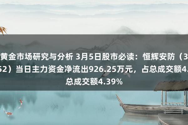 黄金市场研究与分析 3月5日股市必读：恒辉安防（300952）当日主力资金净流出926.25万元，占总成交额4.39%