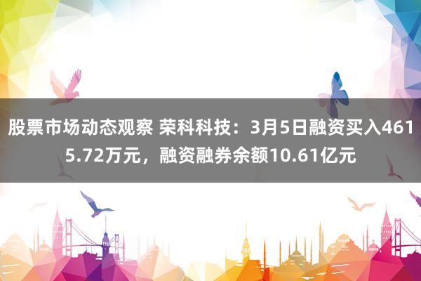 股票市场动态观察 荣科科技：3月5日融资买入4615.72万元，融资融券余额10.61亿元