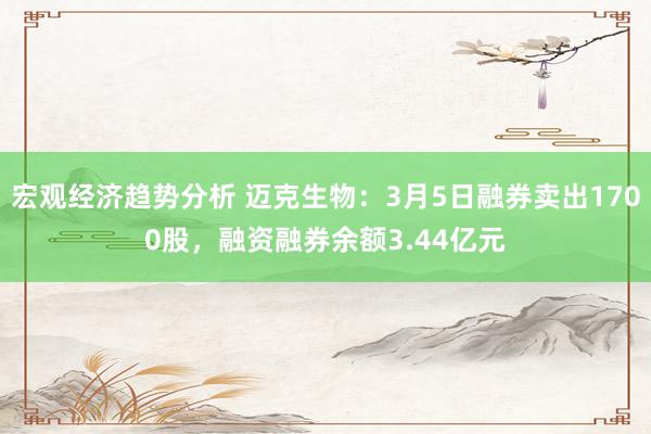 宏观经济趋势分析 迈克生物：3月5日融券卖出1700股，融资融券余额3.44亿元