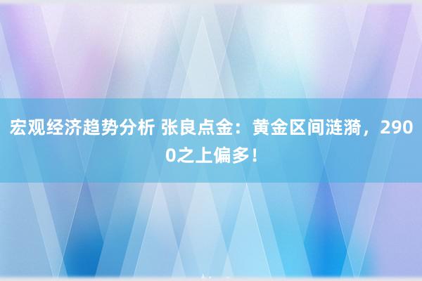 宏观经济趋势分析 张良点金：黄金区间涟漪，2900之上偏多！