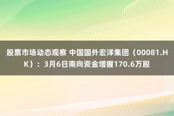 股票市场动态观察 中国国外宏洋集团（00081.HK）：3月6日南向资金增握170.6万股