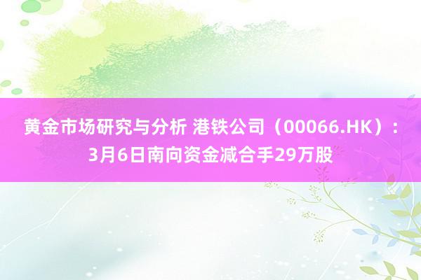 黄金市场研究与分析 港铁公司（00066.HK）：3月6日南向资金减合手29万股