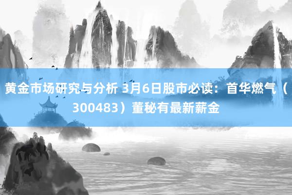 黄金市场研究与分析 3月6日股市必读：首华燃气（300483）董秘有最新薪金