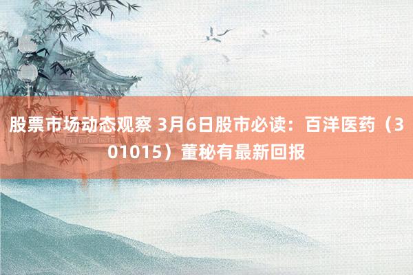 股票市场动态观察 3月6日股市必读：百洋医药（301015）董秘有最新回报