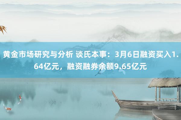 黄金市场研究与分析 谈氏本事：3月6日融资买入1.64亿元，融资融券余额9.65亿元