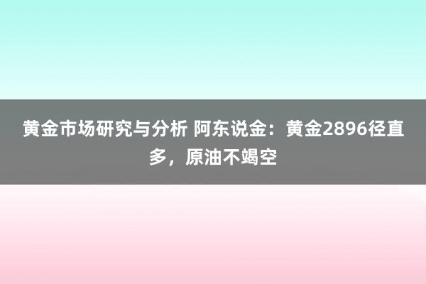 黄金市场研究与分析 阿东说金：黄金2896径直多，原油不竭空