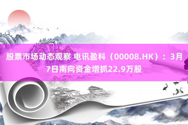 股票市场动态观察 电讯盈科（00008.HK）：3月7日南向资金增抓22.9万股