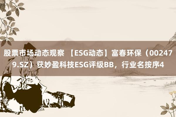 股票市场动态观察 【ESG动态】富春环保（002479.SZ）获妙盈科技ESG评级BB，行业名按序4