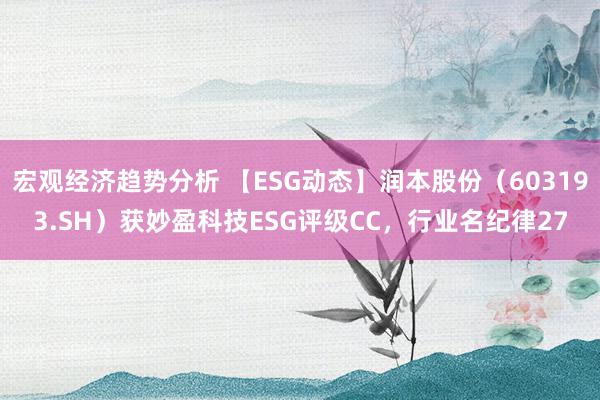 宏观经济趋势分析 【ESG动态】润本股份（603193.SH）获妙盈科技ESG评级CC，行业名纪律27