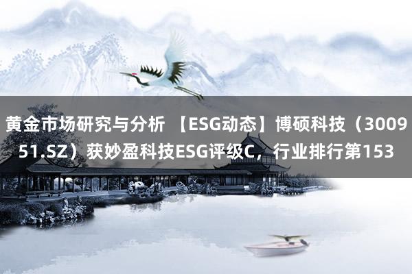 黄金市场研究与分析 【ESG动态】博硕科技（300951.SZ）获妙盈科技ESG评级C，行业排行第153