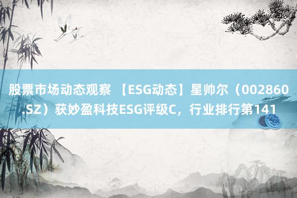 股票市场动态观察 【ESG动态】星帅尔（002860.SZ）获妙盈科技ESG评级C，行业排行第141