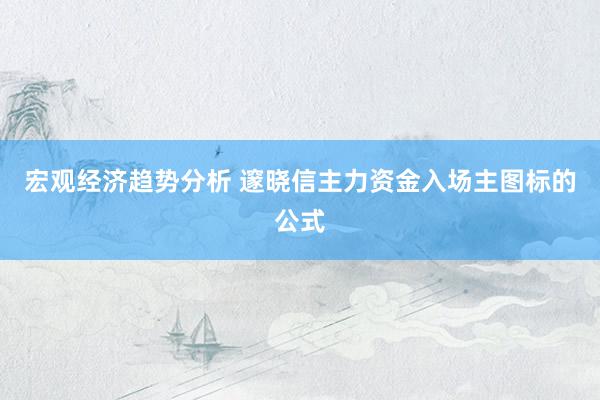 宏观经济趋势分析 邃晓信主力资金入场主图标的公式