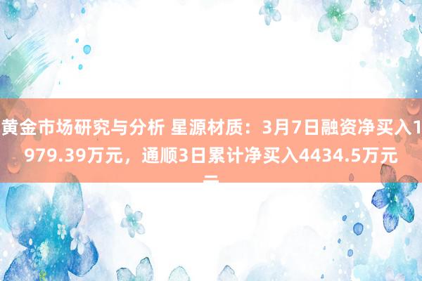 黄金市场研究与分析 星源材质：3月7日融资净买入1979.39万元，通顺3日累计净买入4434.5万元