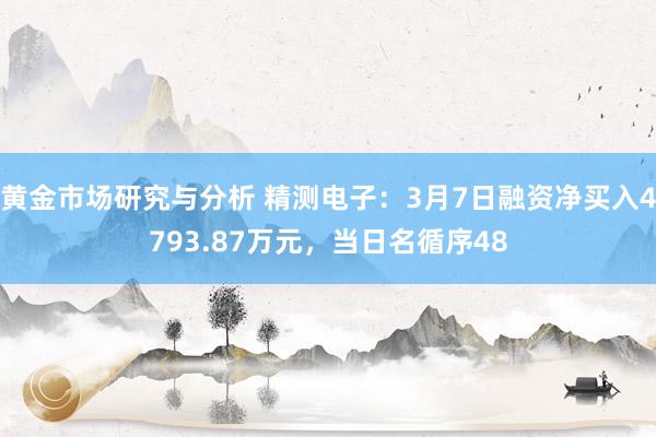 黄金市场研究与分析 精测电子：3月7日融资净买入4793.87万元，当日名循序48