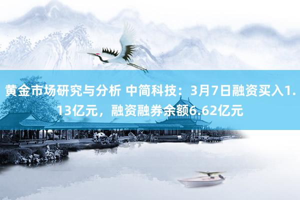 黄金市场研究与分析 中简科技：3月7日融资买入1.13亿元，融资融券余额6.62亿元