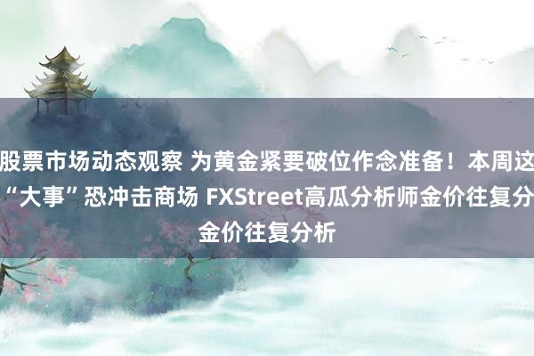 股票市场动态观察 为黄金紧要破位作念准备！本周这件“大事”恐冲击商场 FXStreet高瓜分析师金价往复分析