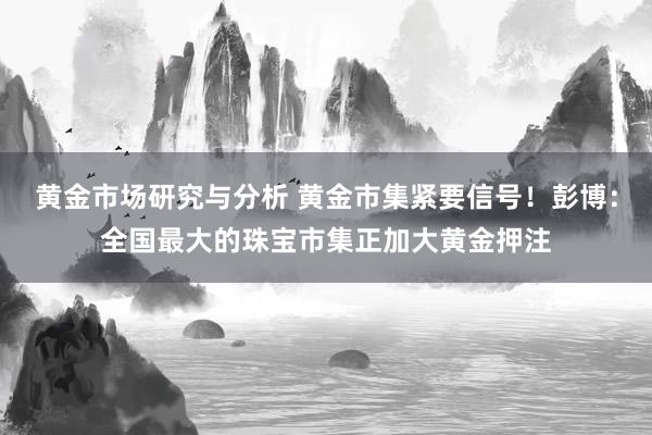 黄金市场研究与分析 黄金市集紧要信号！彭博：全国最大的珠宝市集正加大黄金押注